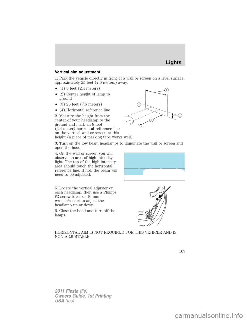 FORD FIESTA 2011 6.G Owners Manual Vertical aim adjustment
1. Park the vehicle directly in front of a wall or screen on a level surface,
approximately 25 feet (7.6 meters) away.
•(1) 8 feet (2.4 meters)
•(2) Center height of lamp t FORD FIESTA 2011 6.G Owners Manual Vertical aim adjustment
1. Park the vehicle directly in front of a wall or screen on a level surface,
approximately 25 feet (7.6 meters) away.
•(1) 8 feet (2.4 meters)
•(2) Center height of lamp t