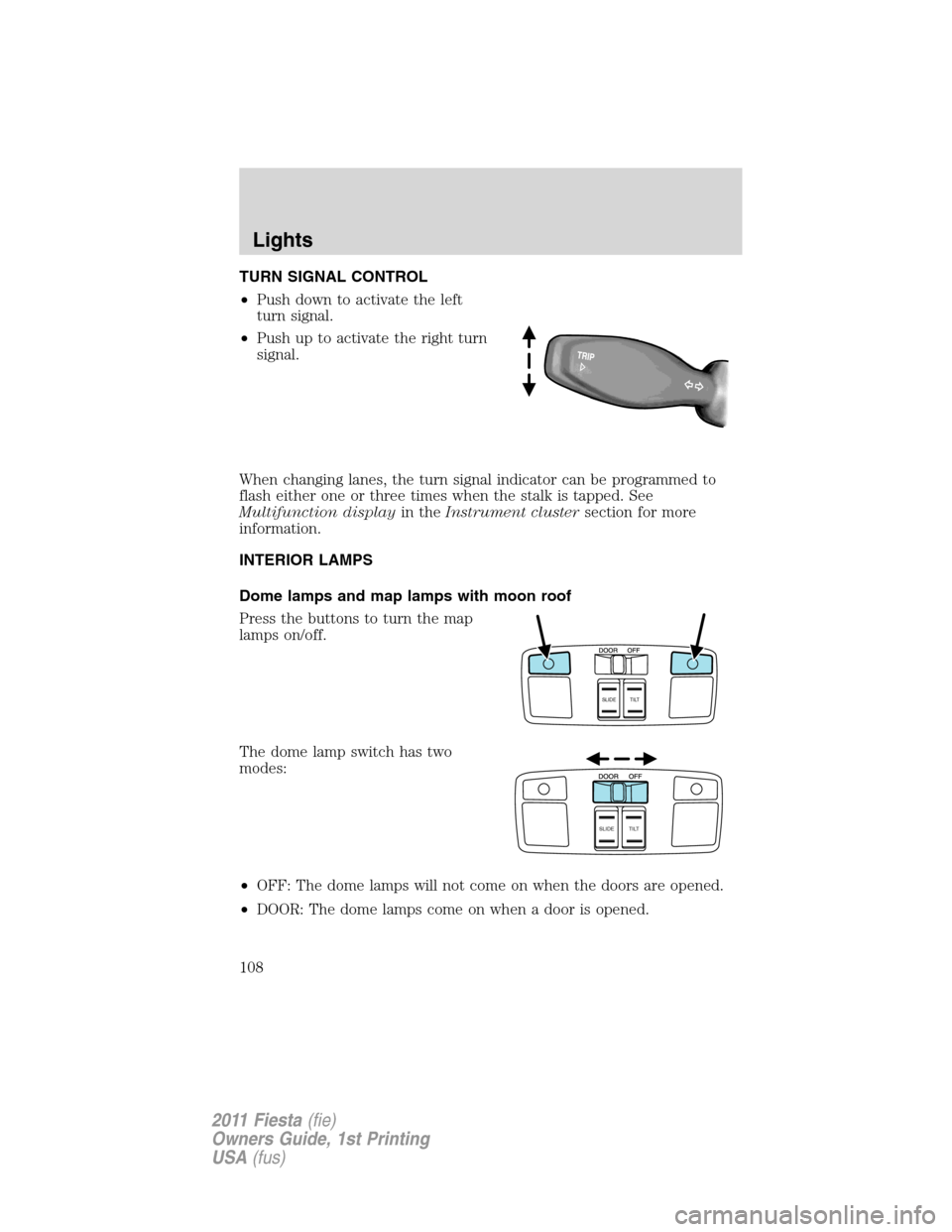 FORD FIESTA 2011 6.G Owners Manual TURN SIGNAL CONTROL
•Push down to activate the left
turn signal.
•Push up to activate the right turn
signal.
When changing lanes, the turn signal indicator can be programmed to
flash either one or