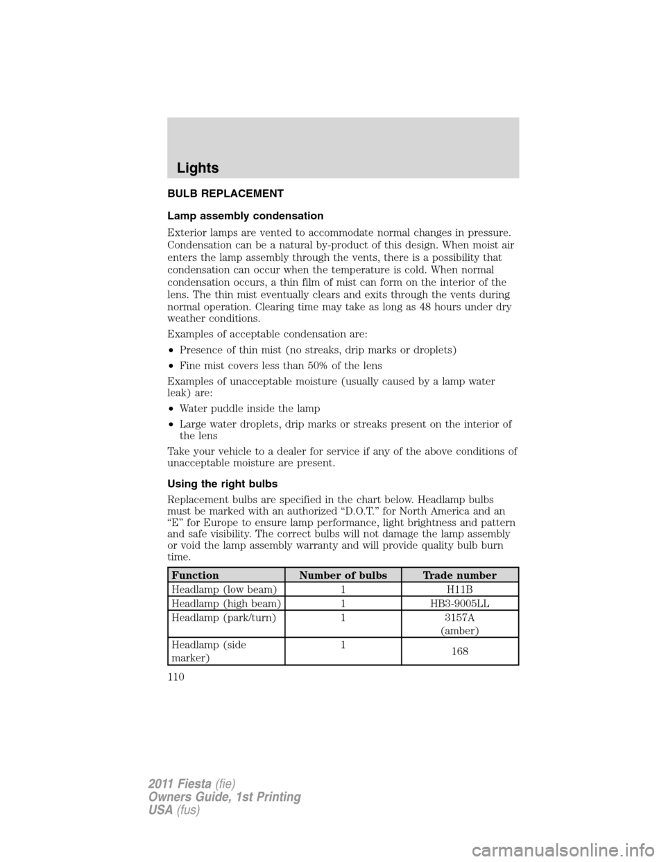 FORD FIESTA 2011 6.G Owners Manual BULB REPLACEMENT
Lamp assembly condensation
Exterior lamps are vented to accommodate normal changes in pressure.
Condensation can be a natural by-product of this design. When moist air
enters the lamp