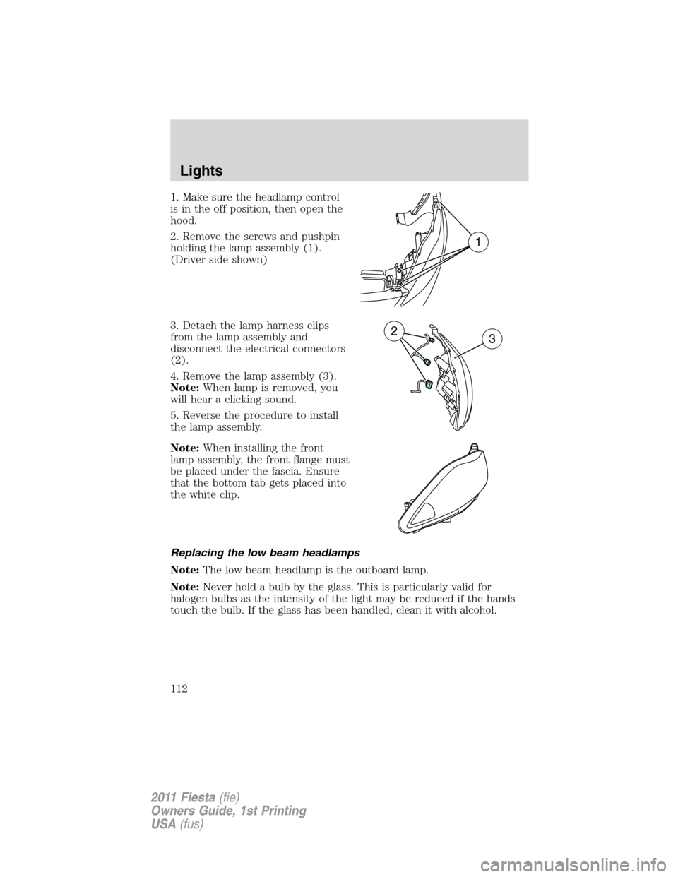 FORD FIESTA 2011 6.G Owners Manual 1. Make sure the headlamp control
is in the off position, then open the
hood.
2. Remove the screws and pushpin
holding the lamp assembly (1).
(Driver side shown)
3. Detach the lamp harness clips
from 