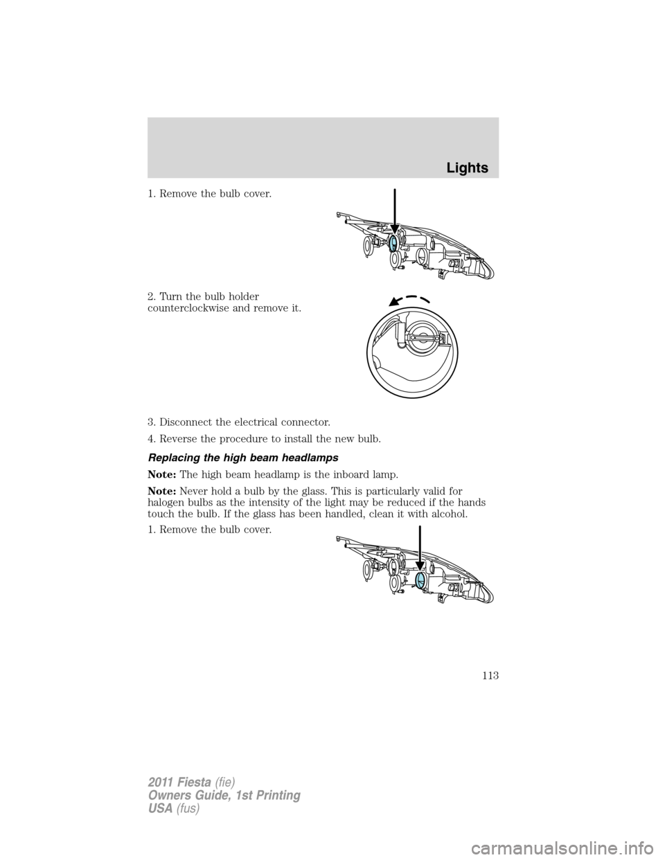 FORD FIESTA 2011 6.G Owners Manual 1. Remove the bulb cover.
2. Turn the bulb holder
counterclockwise and remove it.
3. Disconnect the electrical connector.
4. Reverse the procedure to install the new bulb.
Replacing the high beam head