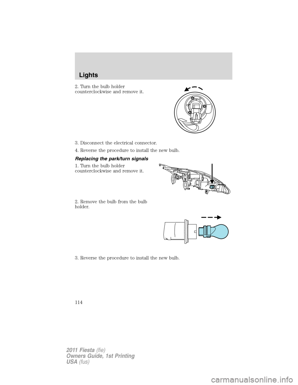 FORD FIESTA 2011 6.G Owners Manual 2. Turn the bulb holder
counterclockwise and remove it.
3. Disconnect the electrical connector.
4. Reverse the procedure to install the new bulb.
Replacing the park/turn signals
1. Turn the bulb holde
