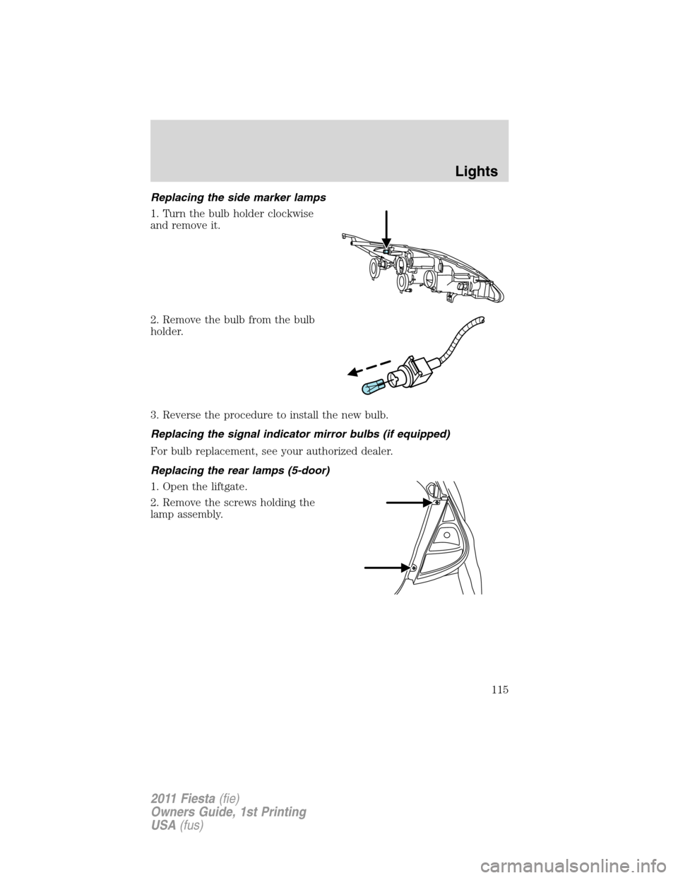 FORD FIESTA 2011 6.G Owners Manual Replacing the side marker lamps
1. Turn the bulb holder clockwise
and remove it.
2. Remove the bulb from the bulb
holder.
3. Reverse the procedure to install the new bulb.
Replacing the signal indicat