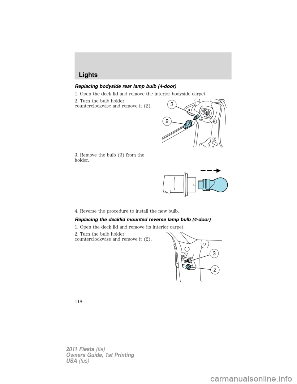 FORD FIESTA 2011 6.G Owners Manual Replacing bodyside rear lamp bulb (4-door)
1. Open the deck lid and remove the interior bodyside carpet.
2. Turn the bulb holder
counterclockwise and remove it (2).
3. Remove the bulb (3) from the
hol