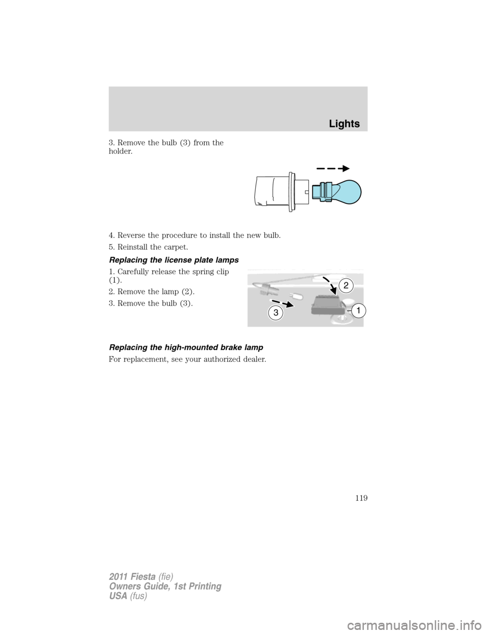 FORD FIESTA 2011 6.G Owners Manual 3. Remove the bulb (3) from the
holder.
4. Reverse the procedure to install the new bulb.
5. Reinstall the carpet.
Replacing the license plate lamps
1. Carefully release the spring clip
(1).
2. Remove