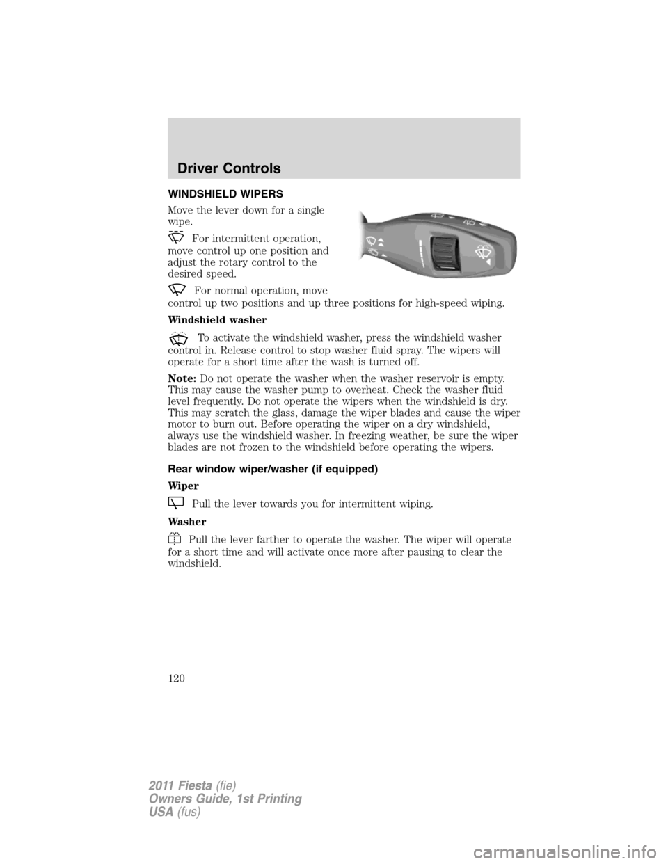 FORD FIESTA 2011 6.G Owners Manual WINDSHIELD WIPERS
Move the lever down for a single
wipe.
For intermittent operation,
move control up one position and
adjust the rotary control to the
desired speed.
For normal operation, move
control FORD FIESTA 2011 6.G Owners Manual WINDSHIELD WIPERS
Move the lever down for a single
wipe.
For intermittent operation,
move control up one position and
adjust the rotary control to the
desired speed.
For normal operation, move
control