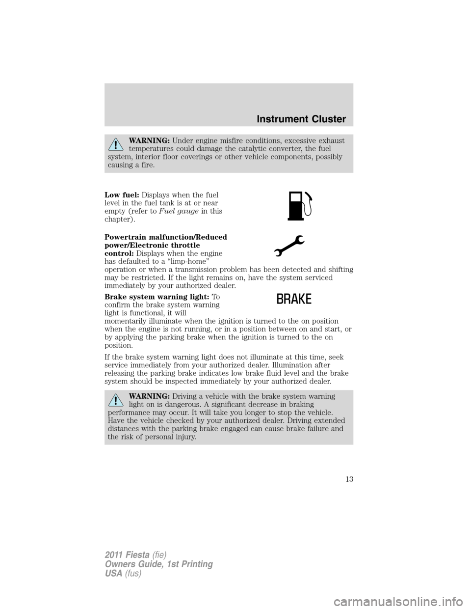 FORD FIESTA 2011 6.G Owners Manual WARNING:Under engine misfire conditions, excessive exhaust
temperatures could damage the catalytic converter, the fuel
system, interior floor coverings or other vehicle components, possibly
causing a 