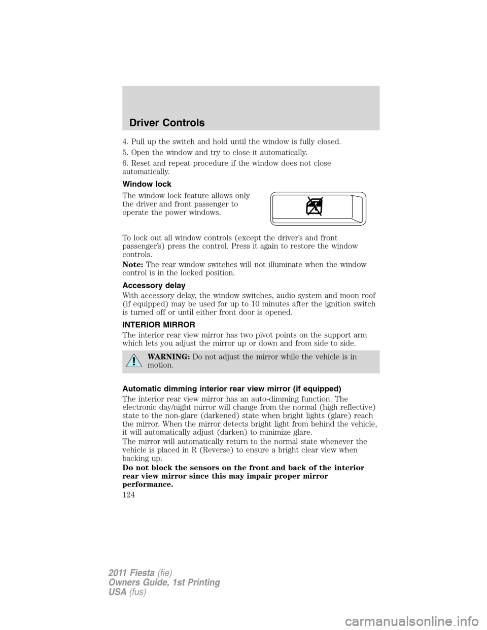 FORD FIESTA 2011 6.G Owners Manual 4. Pull up the switch and hold until the window is fully closed.
5. Open the window and try to close it automatically.
6. Reset and repeat procedure if the window does not close
automatically.
Window 