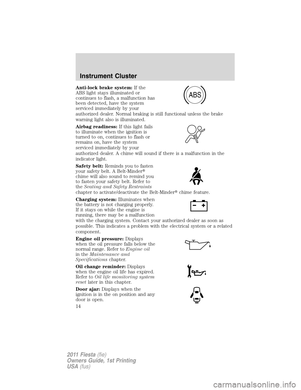 FORD FIESTA 2011 6.G Owners Manual Anti-lock brake system:If the
ABS light stays illuminated or
continues to flash, a malfunction has
been detected, have the system
serviced immediately by your
authorized dealer. Normal braking is stil FORD FIESTA 2011 6.G Owners Manual Anti-lock brake system:If the
ABS light stays illuminated or
continues to flash, a malfunction has
been detected, have the system
serviced immediately by your
authorized dealer. Normal braking is stil