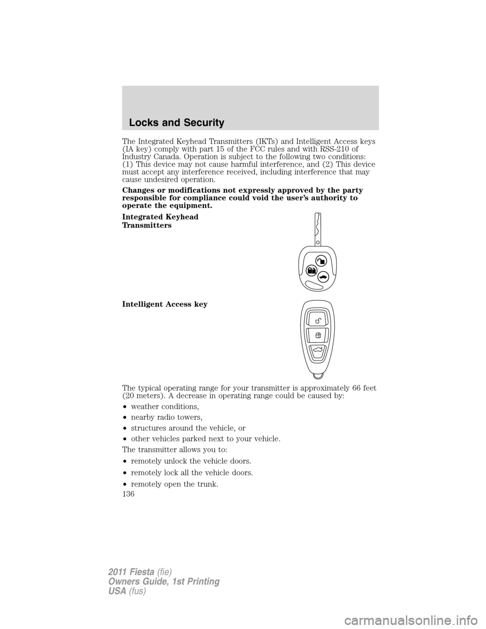 FORD FIESTA 2011 6.G Owners Manual The Integrated Keyhead Transmitters (IKTs) and Intelligent Access keys
(IA key) comply with part 15 of the FCC rules and with RSS-210 of
Industry Canada. Operation is subject to the following two cond