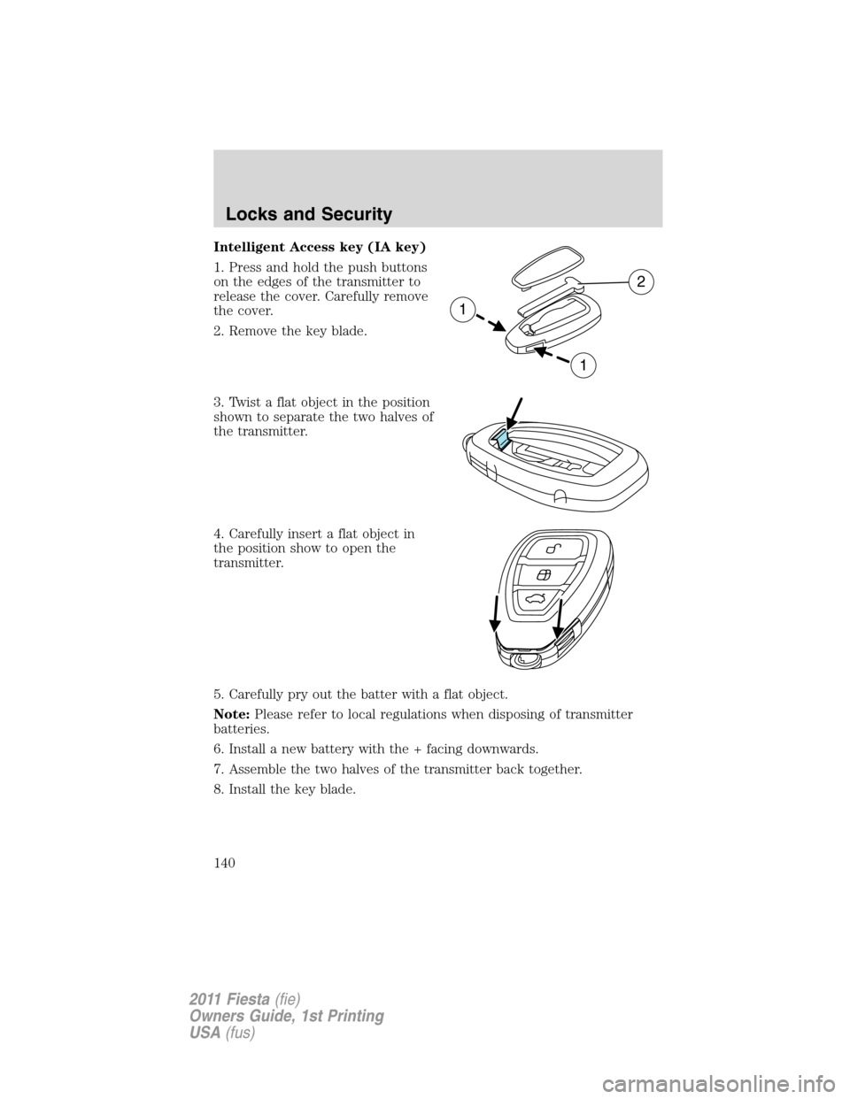 FORD FIESTA 2011 6.G Owners Manual Intelligent Access key (IA key)
1. Press and hold the push buttons
on the edges of the transmitter to
release the cover. Carefully remove
the cover.
2. Remove the key blade.
3. Twist a flat object in 