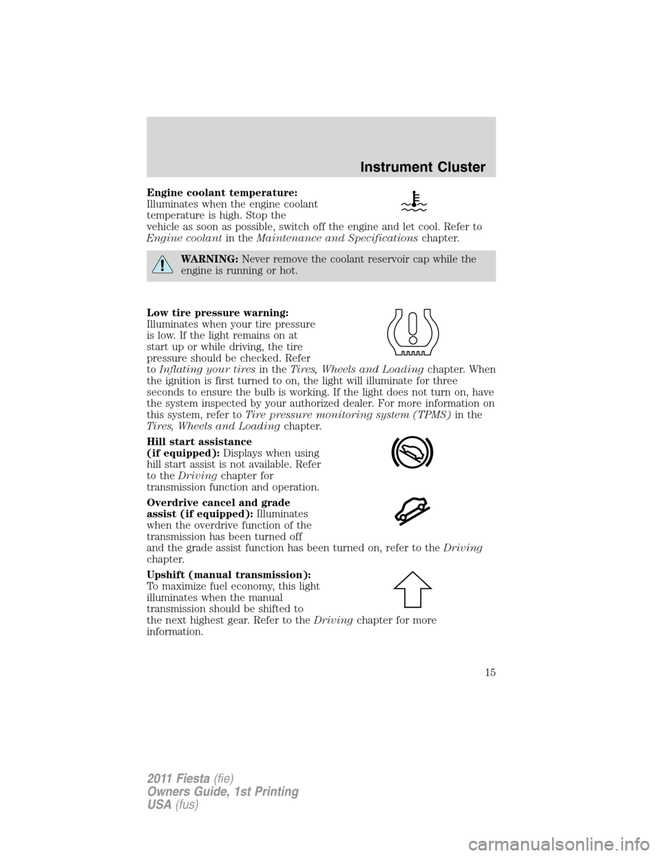 FORD FIESTA 2011 6.G Owners Manual Engine coolant temperature:
Illuminates when the engine coolant
temperature is high. Stop the
vehicle as soon as possible, switch off the engine and let cool. Refer to
Engine coolantin theMaintenance 