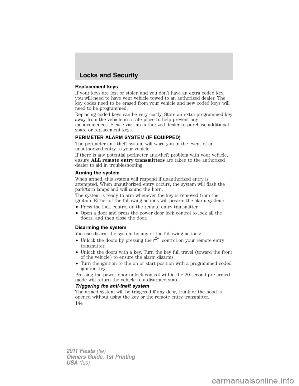 FORD FIESTA 2011 6.G Owners Manual Replacement keys
If your keys are lost or stolen and you don’t have an extra coded key,
you will need to have your vehicle towed to an authorized dealer. The
key codes need to be erased from your ve