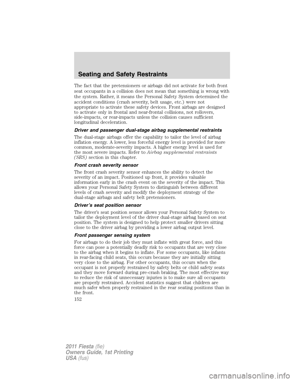 FORD FIESTA 2011 6.G Owners Manual The fact that the pretensioners or airbags did not activate for both front
seat occupants in a collision does not mean that something is wrong with
the system. Rather, it means the Personal Safety Sys