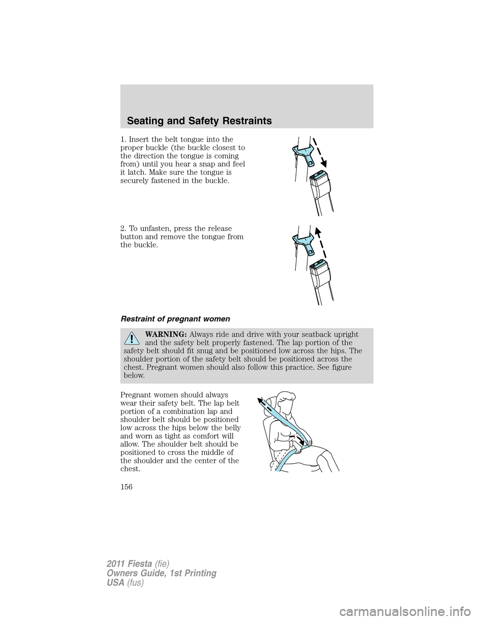 FORD FIESTA 2011 6.G Owners Manual 1. Insert the belt tongue into the
proper buckle (the buckle closest to
the direction the tongue is coming
from) until you hear a snap and feel
it latch. Make sure the tongue is
securely fastened in t FORD FIESTA 2011 6.G Owners Manual 1. Insert the belt tongue into the
proper buckle (the buckle closest to
the direction the tongue is coming
from) until you hear a snap and feel
it latch. Make sure the tongue is
securely fastened in t