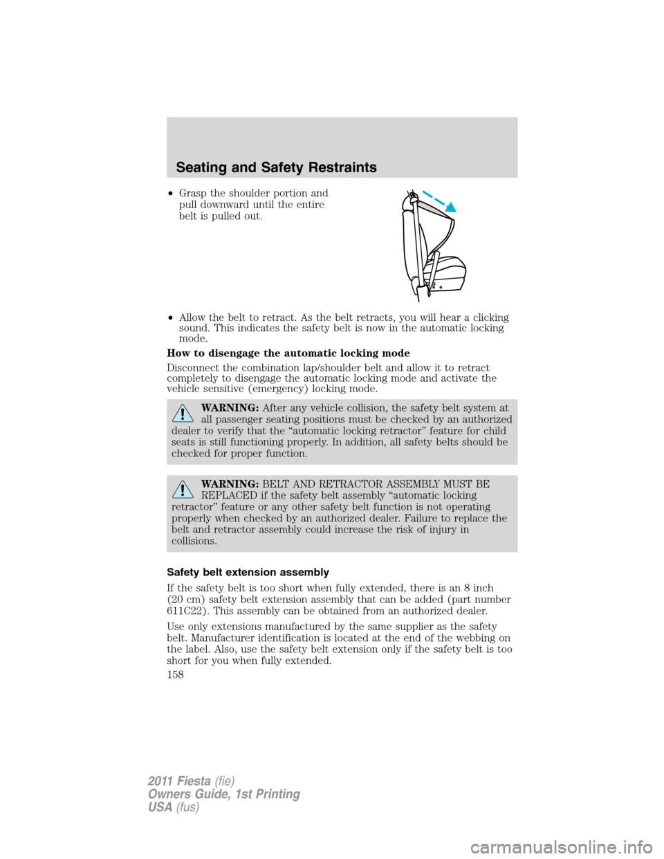 FORD FIESTA 2011 6.G Owners Manual •Grasp the shoulder portion and
pull downward until the entire
belt is pulled out.
•Allow the belt to retract. As the belt retracts, you will hear a clicking
sound. This indicates the safety belt FORD FIESTA 2011 6.G Owners Manual •Grasp the shoulder portion and
pull downward until the entire
belt is pulled out.
•Allow the belt to retract. As the belt retracts, you will hear a clicking
sound. This indicates the safety belt