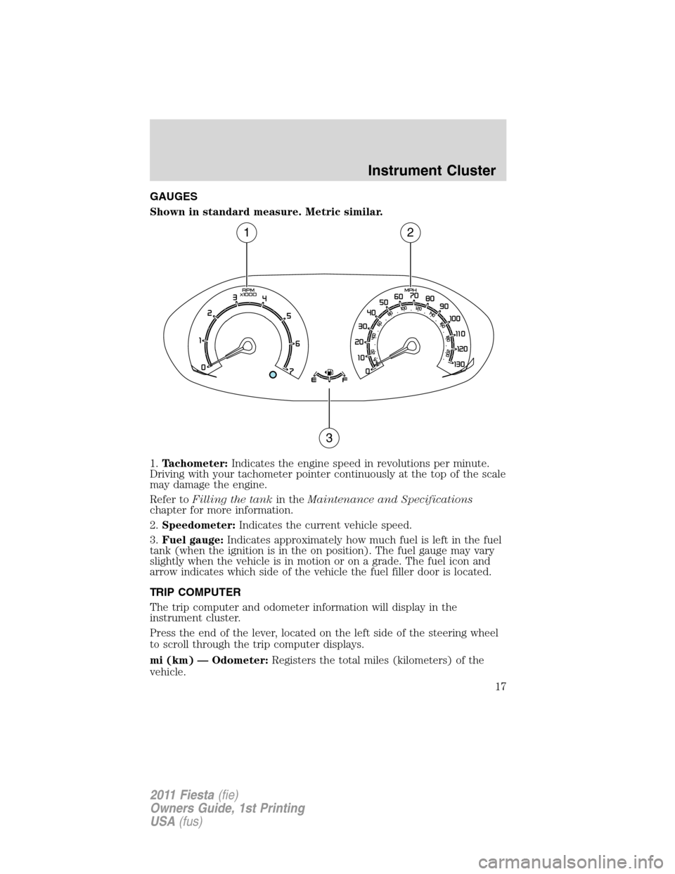 FORD FIESTA 2011 6.G Owners Manual GAUGES
Shown in standard measure. Metric similar.
1.Tachometer:Indicates the engine speed in revolutions per minute.
Driving with your tachometer pointer continuously at the top of the scale
may damag FORD FIESTA 2011 6.G Owners Manual GAUGES
Shown in standard measure. Metric similar.
1.Tachometer:Indicates the engine speed in revolutions per minute.
Driving with your tachometer pointer continuously at the top of the scale
may damag