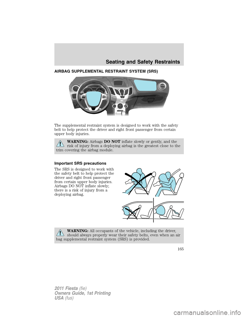 FORD FIESTA 2011 6.G Owners Manual AIRBAG SUPPLEMENTAL RESTRAINT SYSTEM (SRS)
The supplemental restraint system is designed to work with the safety
belt to help protect the driver and right front passenger from certain
upper body injur