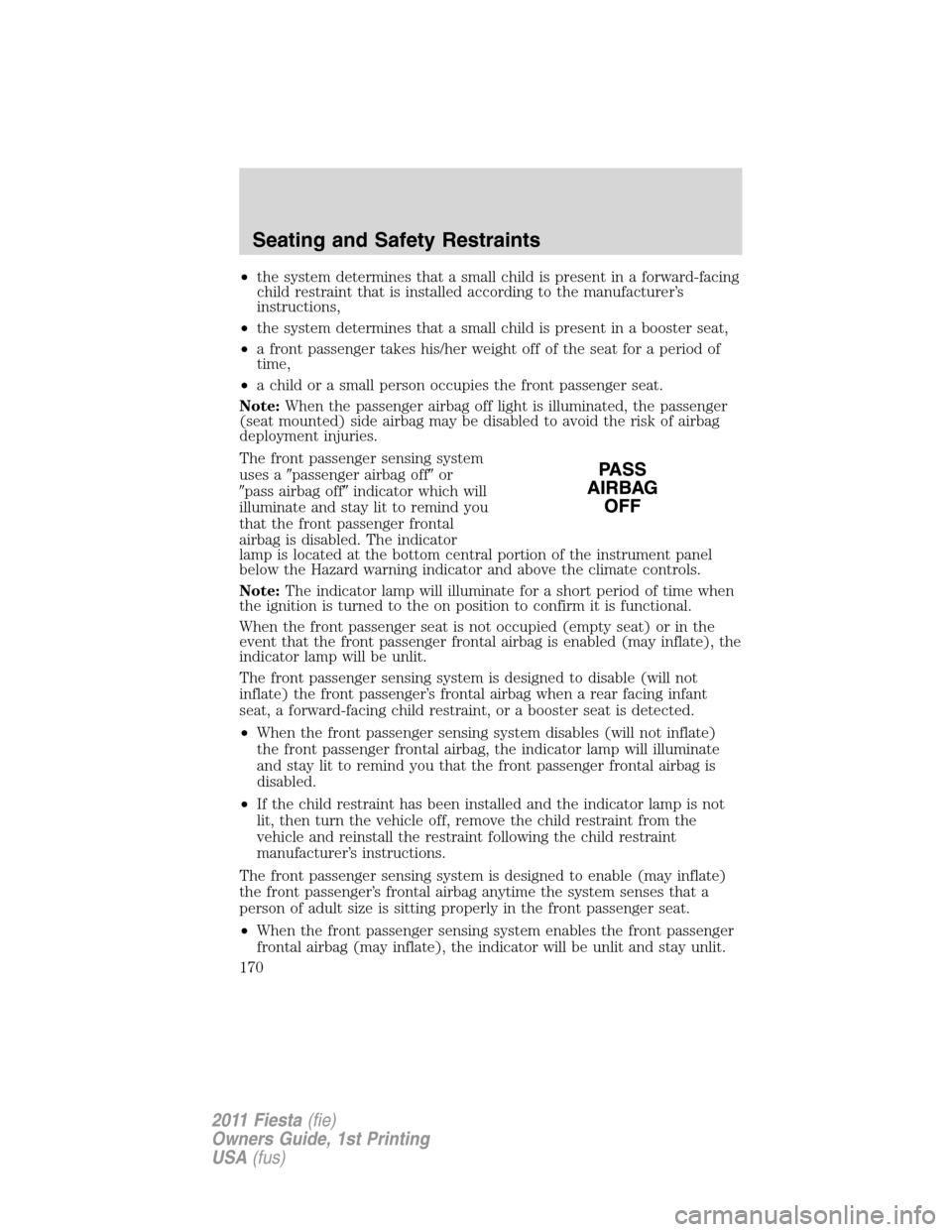 FORD FIESTA 2011 6.G Owners Manual •the system determines that a small child is present in a forward-facing
child restraint that is installed according to the manufacturer’s
instructions,
•the system determines that a small child