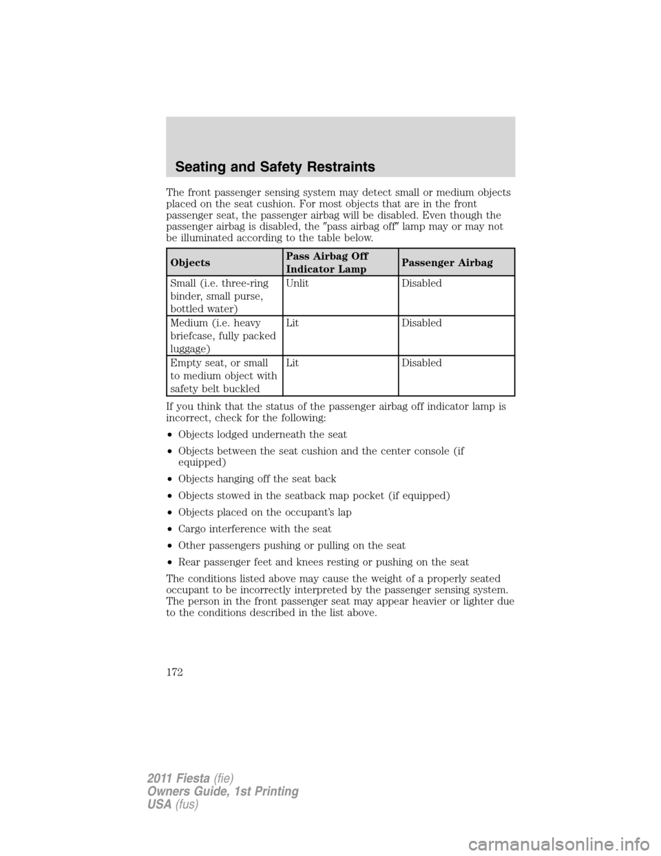 FORD FIESTA 2011 6.G Owners Manual The front passenger sensing system may detect small or medium objects
placed on the seat cushion. For most objects that are in the front
passenger seat, the passenger airbag will be disabled. Even tho