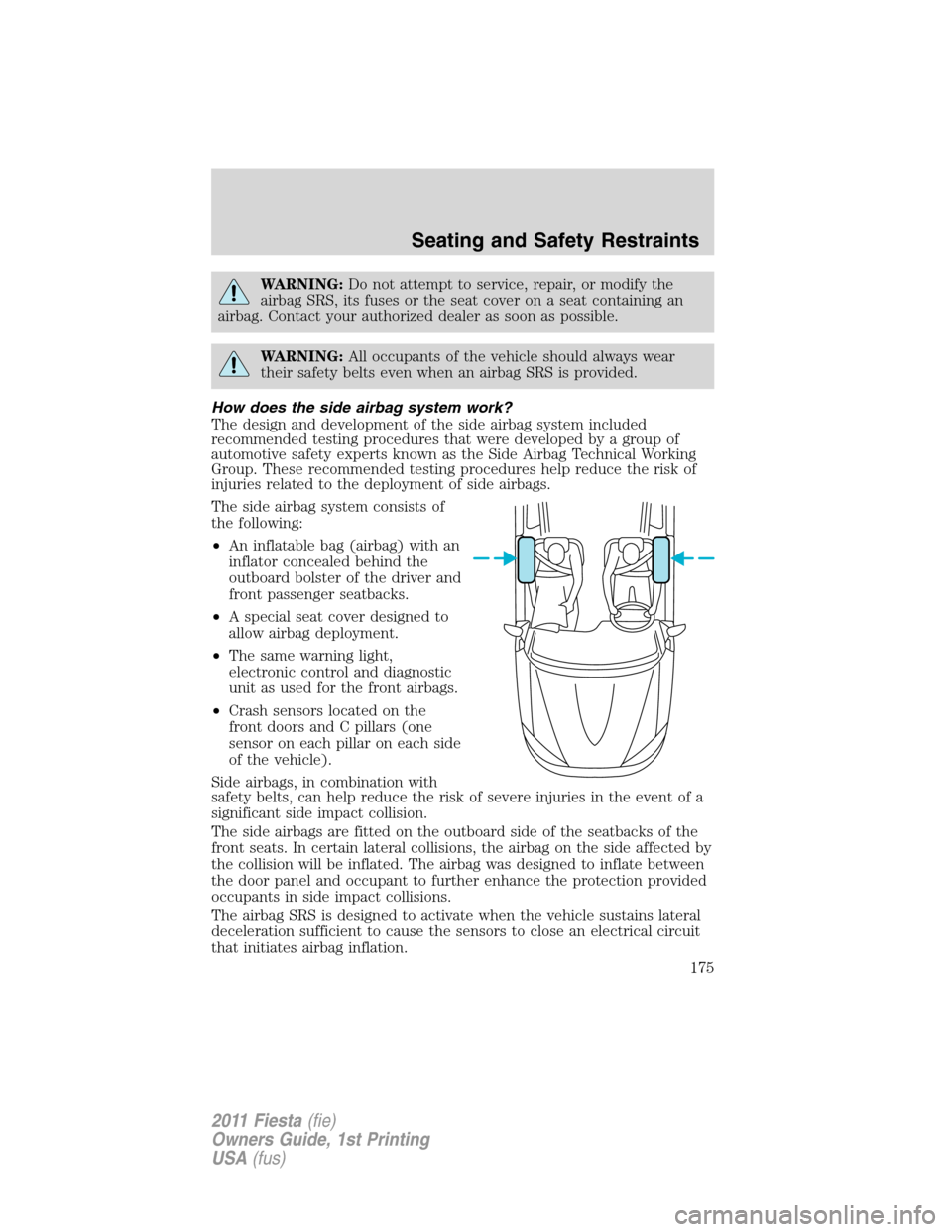 FORD FIESTA 2011 6.G User Guide WARNING:Do not attempt to service, repair, or modify the
airbag SRS, its fuses or the seat cover on a seat containing an
airbag. Contact your authorized dealer as soon as possible.
WARNING:All occupan