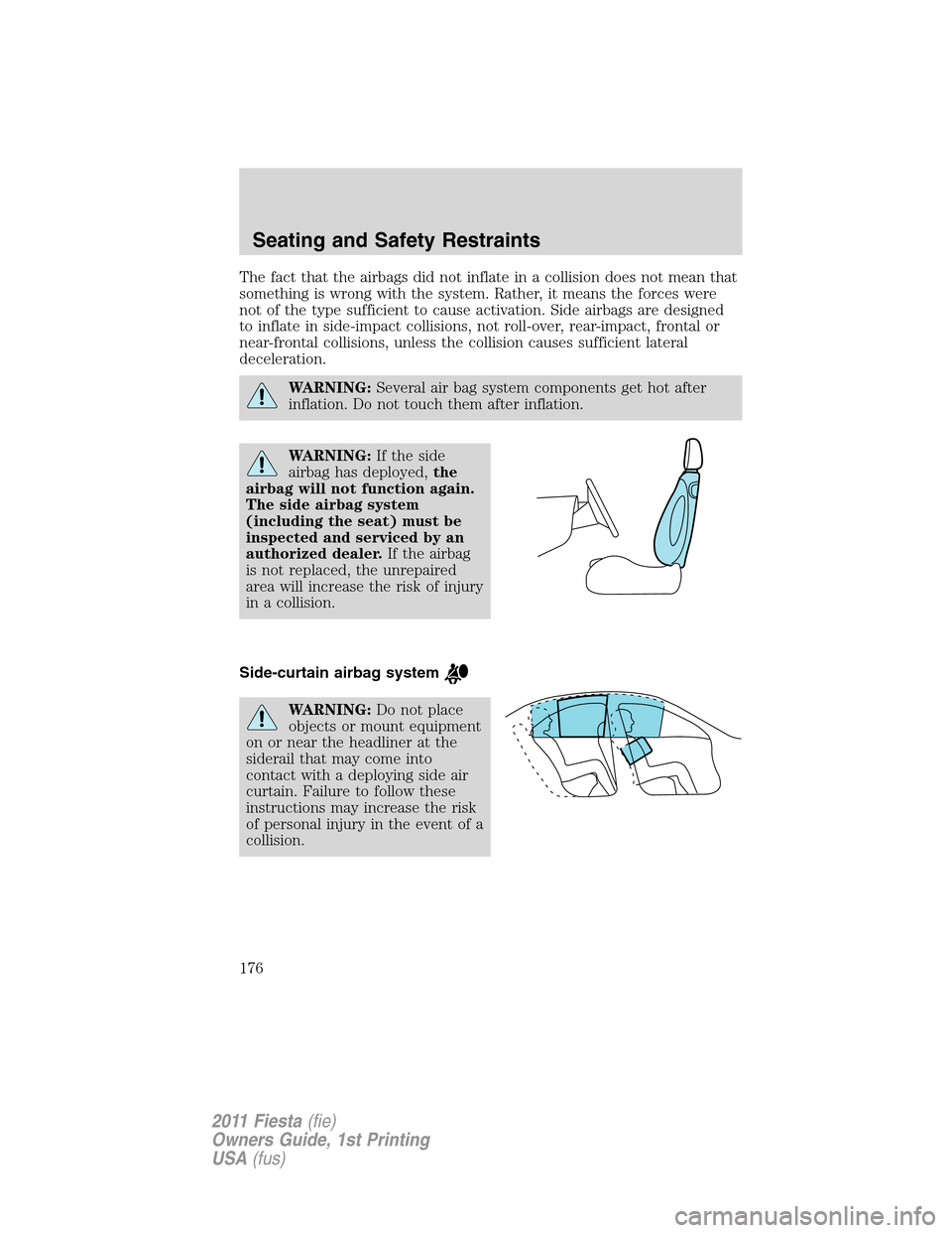 FORD FIESTA 2011 6.G Owners Manual The fact that the airbags did not inflate in a collision does not mean that
something is wrong with the system. Rather, it means the forces were
not of the type sufficient to cause activation. Side ai