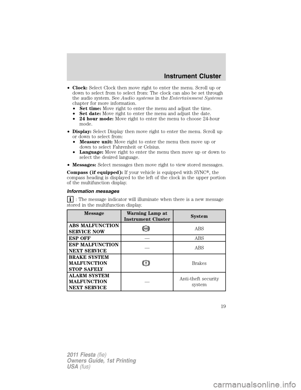 FORD FIESTA 2011 6.G User Guide •Clock:Select Clock then move right to enter the menu. Scroll up or
down to select from to select from: The clock can also be set through
the audio system. SeeAudio systemsin theEntertainment System