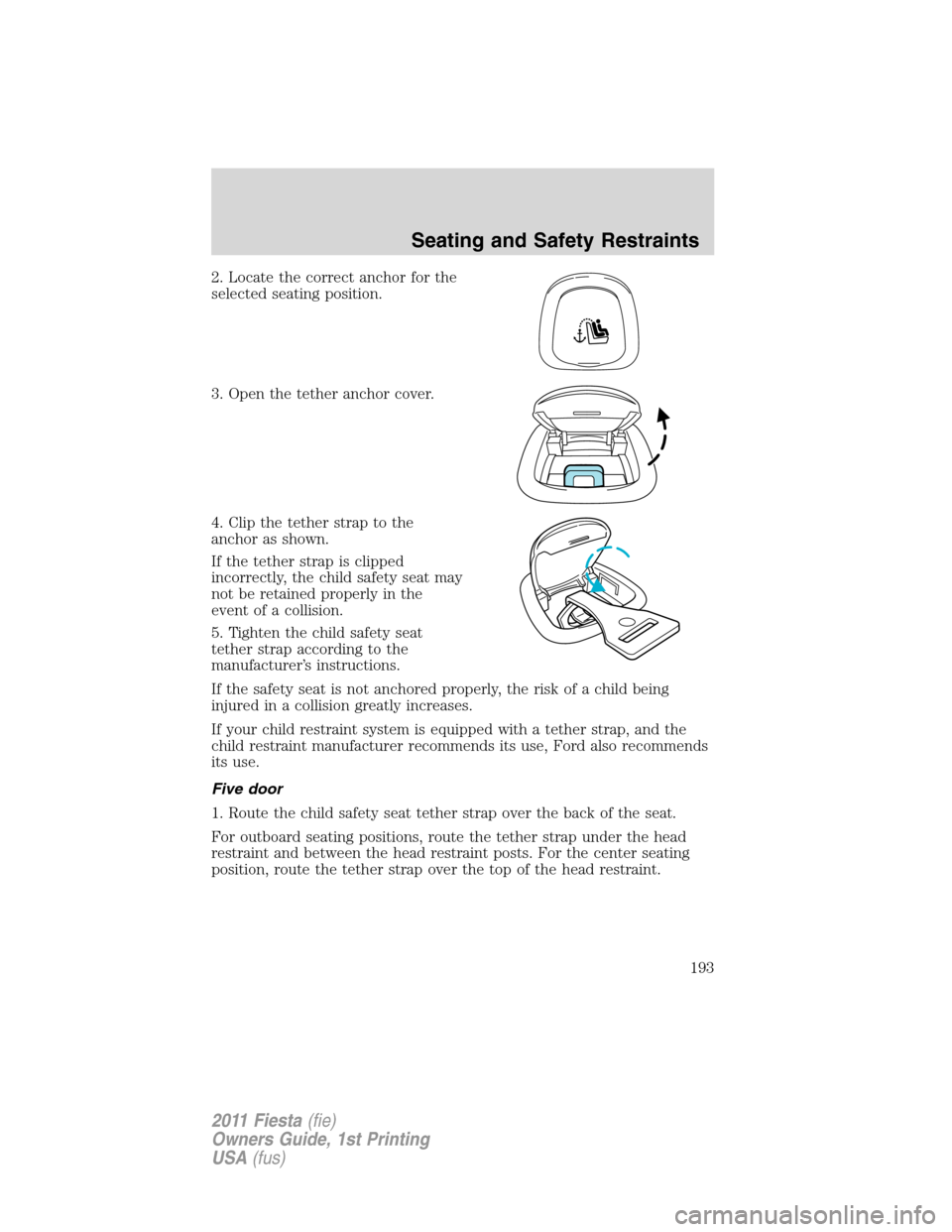 FORD FIESTA 2011 6.G Owners Manual 2. Locate the correct anchor for the
selected seating position.
3. Open the tether anchor cover.
4. Clip the tether strap to the
anchor as shown.
If the tether strap is clipped
incorrectly, the child FORD FIESTA 2011 6.G Owners Manual 2. Locate the correct anchor for the
selected seating position.
3. Open the tether anchor cover.
4. Clip the tether strap to the
anchor as shown.
If the tether strap is clipped
incorrectly, the child