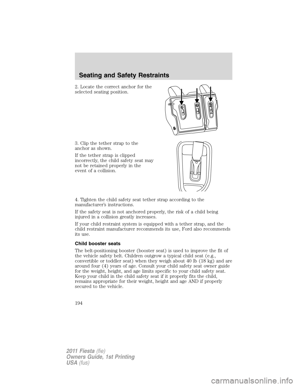 FORD FIESTA 2011 6.G Owners Manual 2. Locate the correct anchor for the
selected seating position.
3. Clip the tether strap to the
anchor as shown.
If the tether strap is clipped
incorrectly, the child safety seat may
not be retained p FORD FIESTA 2011 6.G Owners Manual 2. Locate the correct anchor for the
selected seating position.
3. Clip the tether strap to the
anchor as shown.
If the tether strap is clipped
incorrectly, the child safety seat may
not be retained p