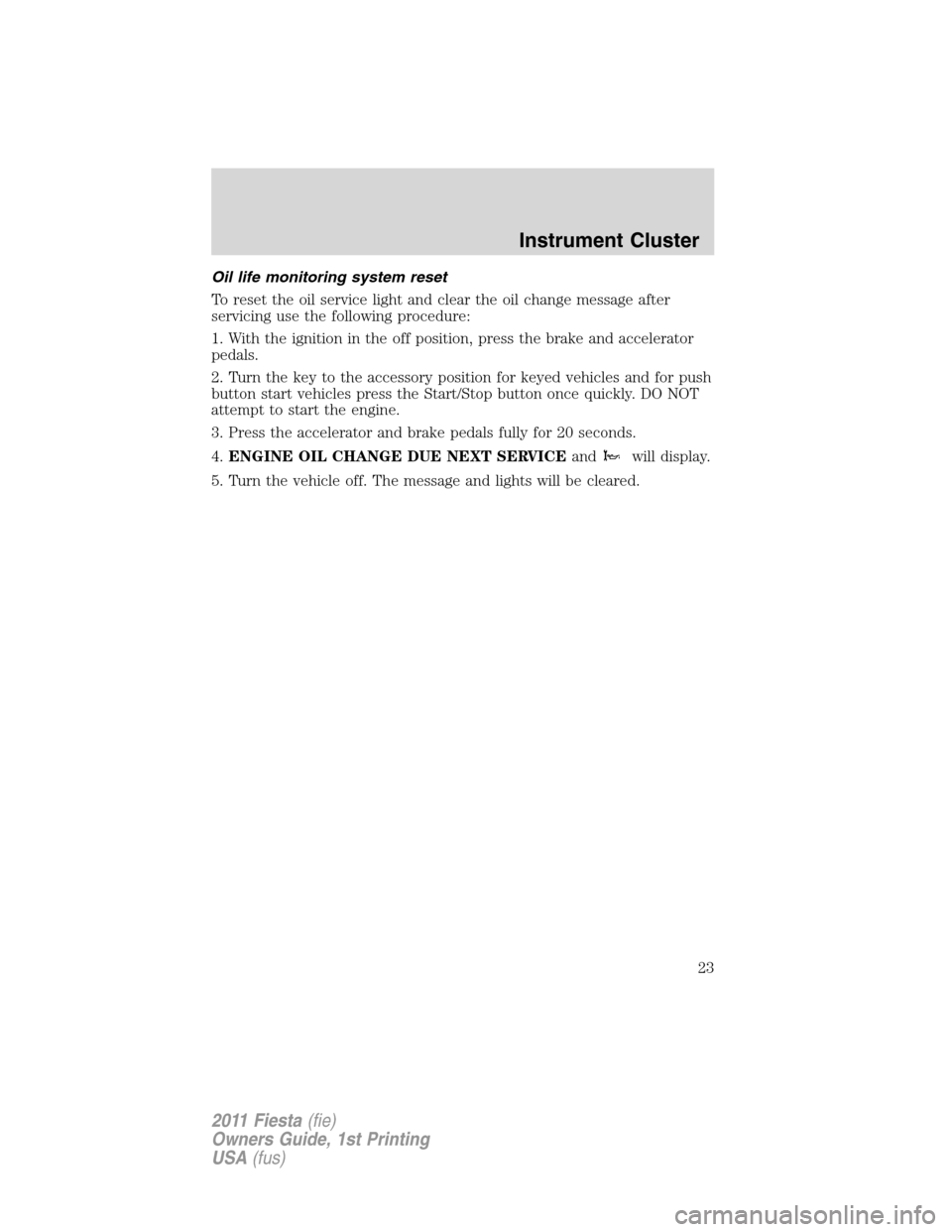 FORD FIESTA 2011 6.G Owners Manual Oil life monitoring system reset
To reset the oil service light and clear the oil change message after
servicing use the following procedure:
1. With the ignition in the off position, press the brake 