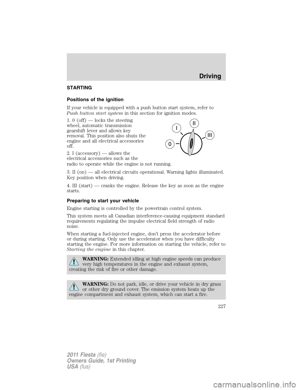 FORD FIESTA 2011 6.G Owners Manual STARTING
Positions of the ignition
If your vehicle is equipped with a push button start system, refer to
Push button start systemin this section for ignition modes.
1. 0 (off) — locks the steering
w