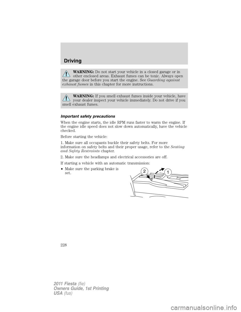 FORD FIESTA 2011 6.G Owners Manual WARNING:Do not start your vehicle in a closed garage or in
other enclosed areas. Exhaust fumes can be toxic. Always open
the garage door before you start the engine. SeeGuarding against
exhaust fumesi