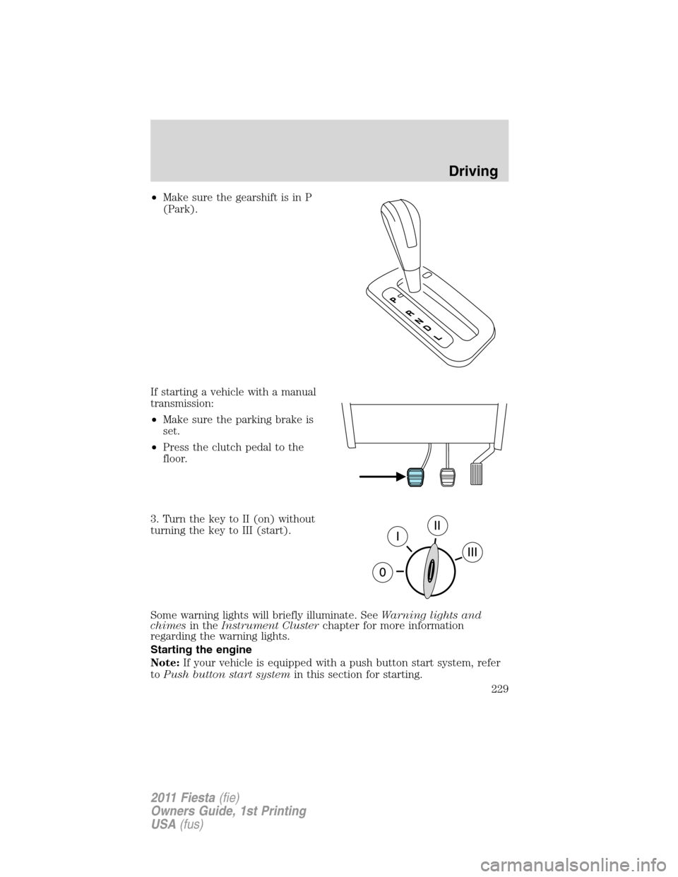 FORD FIESTA 2011 6.G Owners Manual •Make sure the gearshift is in P
(Park).
If starting a vehicle with a manual
transmission:
•Make sure the parking brake is
set.
•Press the clutch pedal to the
floor.
3. Turn the key to II (on) w FORD FIESTA 2011 6.G Owners Manual •Make sure the gearshift is in P
(Park).
If starting a vehicle with a manual
transmission:
•Make sure the parking brake is
set.
•Press the clutch pedal to the
floor.
3. Turn the key to II (on) w