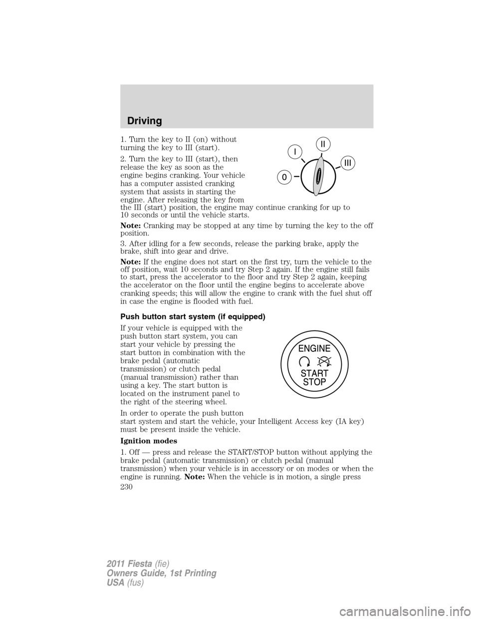 FORD FIESTA 2011 6.G Owners Manual 1. Turn the key to II (on) without
turning the key to III (start).
2. Turn the key to III (start), then
release the key as soon as the
engine begins cranking. Your vehicle
has a computer assisted cran FORD FIESTA 2011 6.G Owners Manual 1. Turn the key to II (on) without
turning the key to III (start).
2. Turn the key to III (start), then
release the key as soon as the
engine begins cranking. Your vehicle
has a computer assisted cran