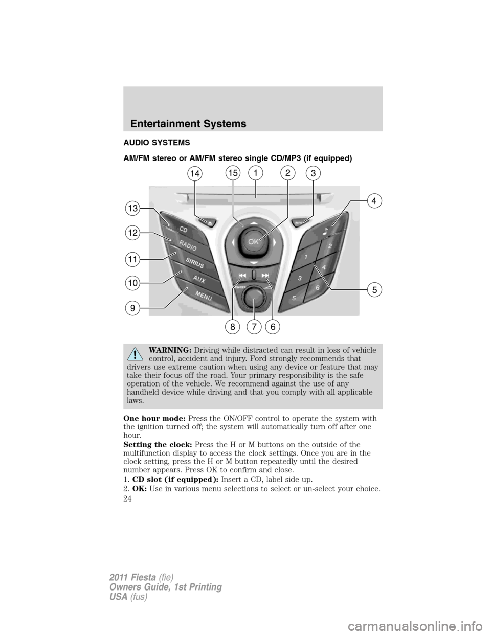 FORD FIESTA 2011 6.G Owners Manual AUDIO SYSTEMS
AM/FM stereo or AM/FM stereo single CD/MP3 (if equipped)
WARNING:Driving while distracted can result in loss of vehicle
control, accident and injury. Ford strongly recommends that
driver