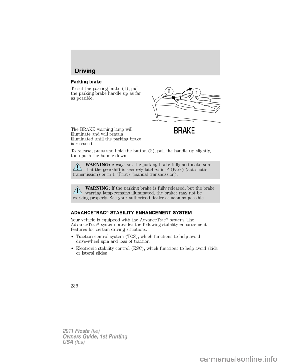 FORD FIESTA 2011 6.G Owners Manual Parking brake
To set the parking brake (1), pull
the parking brake handle up as far
as possible.
The BRAKE warning lamp will
illuminate and will remain
illuminated until the parking brake
is released.