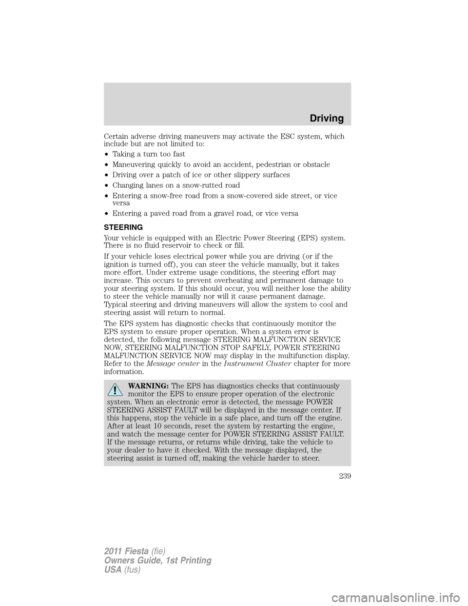 FORD FIESTA 2011 6.G Owners Manual Certain adverse driving maneuvers may activate the ESC system, which
include but are not limited to:
•Taking a turn too fast
•Maneuvering quickly to avoid an accident, pedestrian or obstacle
•Dr