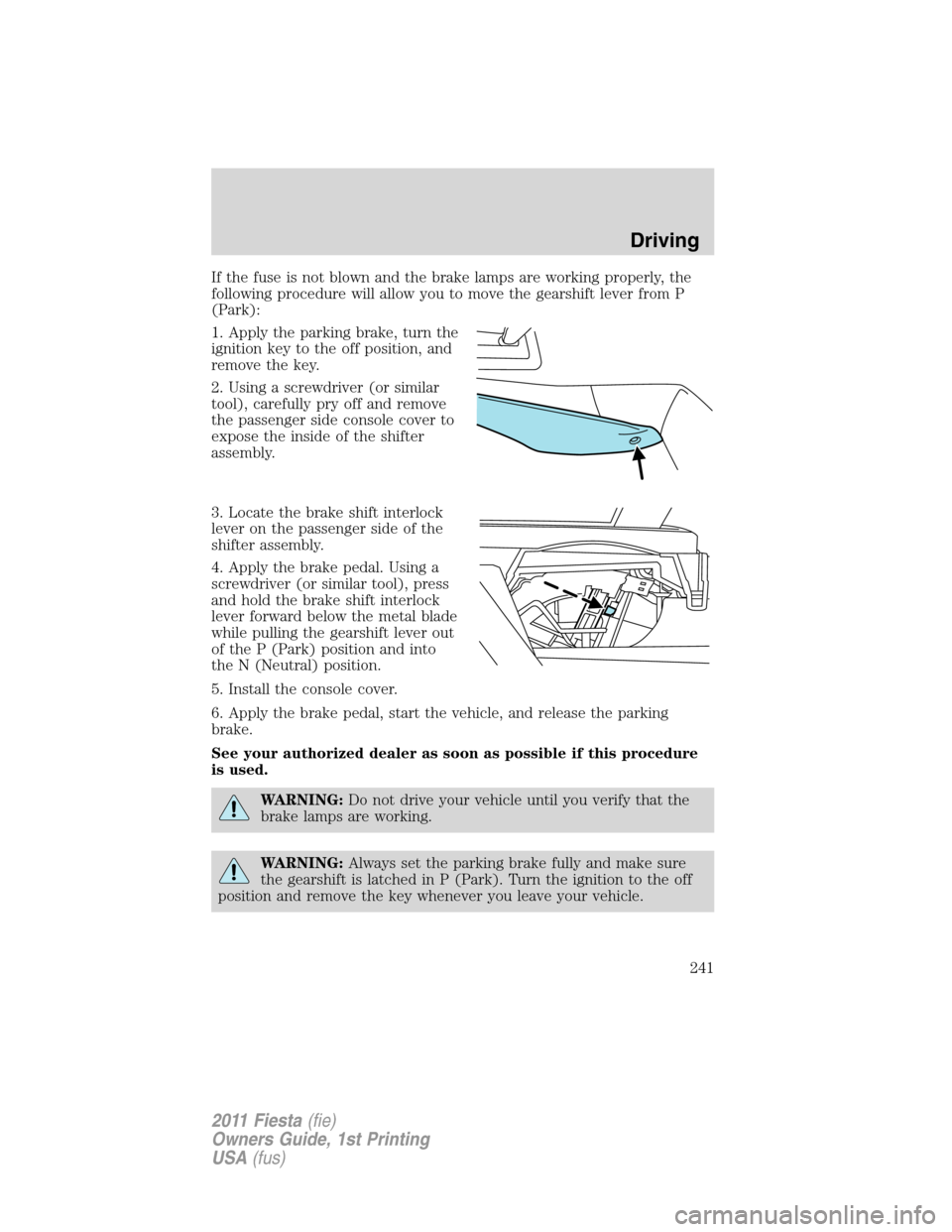 FORD FIESTA 2011 6.G Owners Manual If the fuse is not blown and the brake lamps are working properly, the
following procedure will allow you to move the gearshift lever from P
(Park):
1. Apply the parking brake, turn the
ignition key t FORD FIESTA 2011 6.G Owners Manual If the fuse is not blown and the brake lamps are working properly, the
following procedure will allow you to move the gearshift lever from P
(Park):
1. Apply the parking brake, turn the
ignition key t