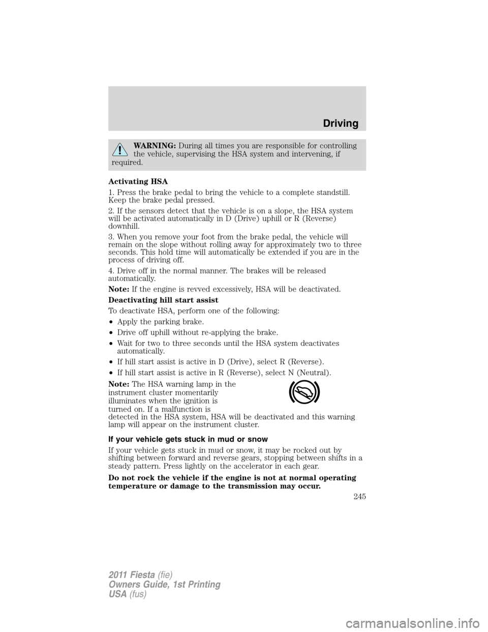 FORD FIESTA 2011 6.G User Guide WARNING:During all times you are responsible for controlling
the vehicle, supervising the HSA system and intervening, if
required.
Activating HSA
1. Press the brake pedal to bring the vehicle to a com