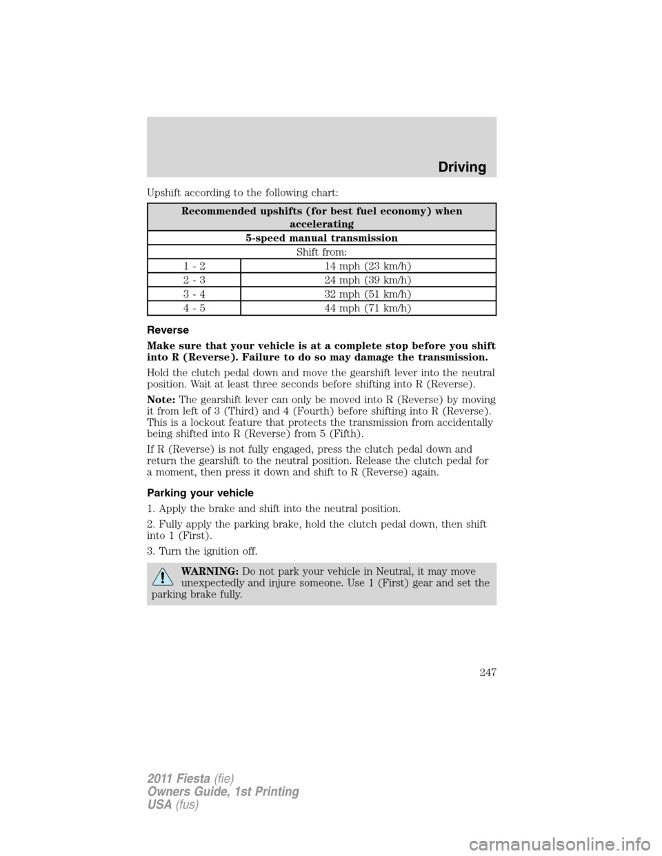 FORD FIESTA 2011 6.G Owners Manual Upshift according to the following chart:
Recommended upshifts (for best fuel economy) when
accelerating
5-speed manual transmission
Shift from:
1 - 2 14 mph (23 km/h)
2 - 3 24 mph (39 km/h)
3 - 4 32 FORD FIESTA 2011 6.G Owners Manual Upshift according to the following chart:
Recommended upshifts (for best fuel economy) when
accelerating
5-speed manual transmission
Shift from:
1 - 2 14 mph (23 km/h)
2 - 3 24 mph (39 km/h)
3 - 4 32