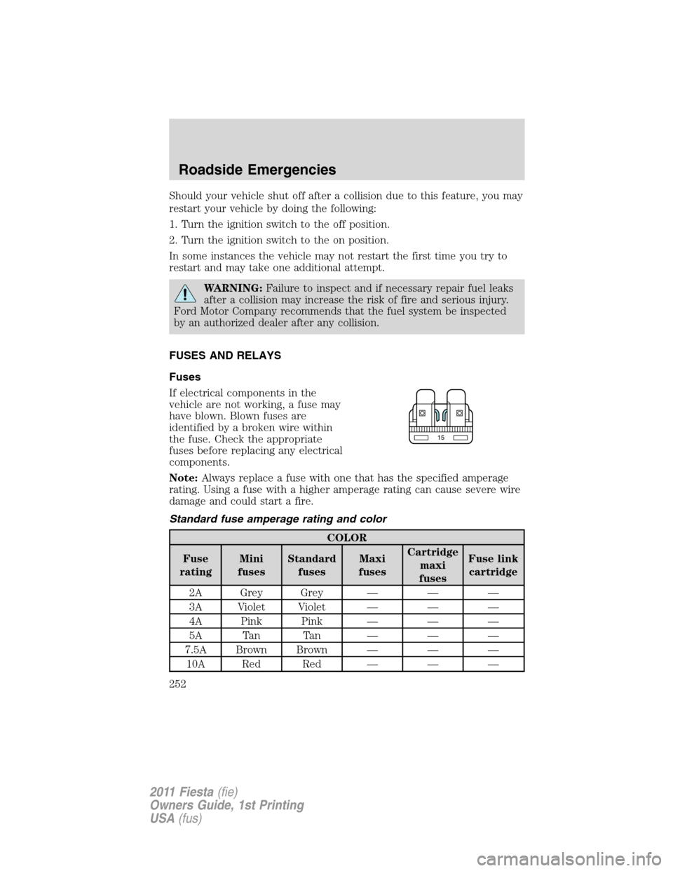 FORD FIESTA 2011 6.G Owners Manual Should your vehicle shut off after a collision due to this feature, you may
restart your vehicle by doing the following:
1. Turn the ignition switch to the off position.
2. Turn the ignition switch to