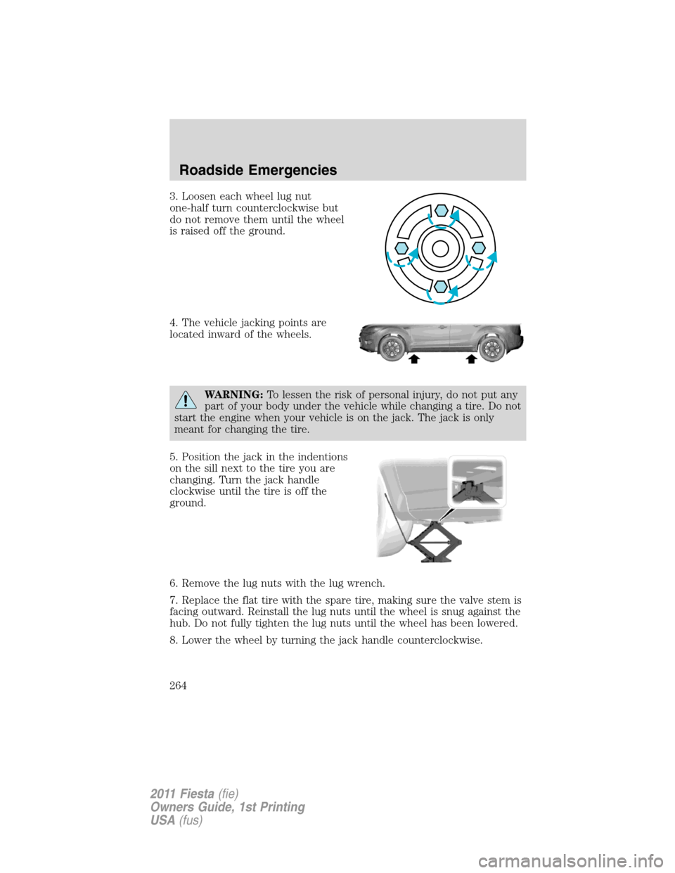 FORD FIESTA 2011 6.G Owners Manual 3. Loosen each wheel lug nut
one-half turn counterclockwise but
do not remove them until the wheel
is raised off the ground.
4. The vehicle jacking points are
located inward of the wheels.
WARNING:To FORD FIESTA 2011 6.G Owners Manual 3. Loosen each wheel lug nut
one-half turn counterclockwise but
do not remove them until the wheel
is raised off the ground.
4. The vehicle jacking points are
located inward of the wheels.
WARNING:To
