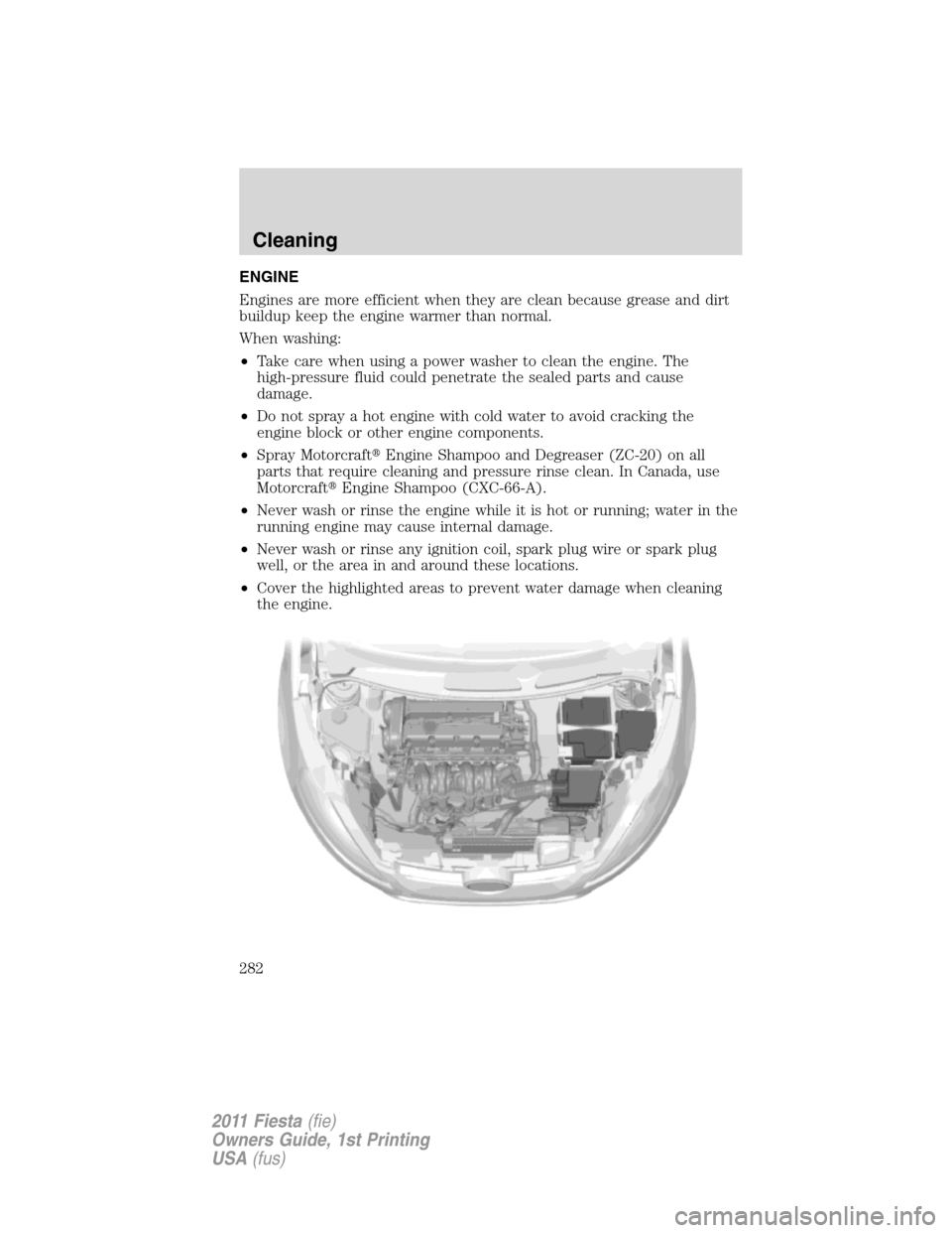 FORD FIESTA 2011 6.G Owners Manual ENGINE
Engines are more efficient when they are clean because grease and dirt
buildup keep the engine warmer than normal.
When washing:
•Take care when using a power washer to clean the engine. The
