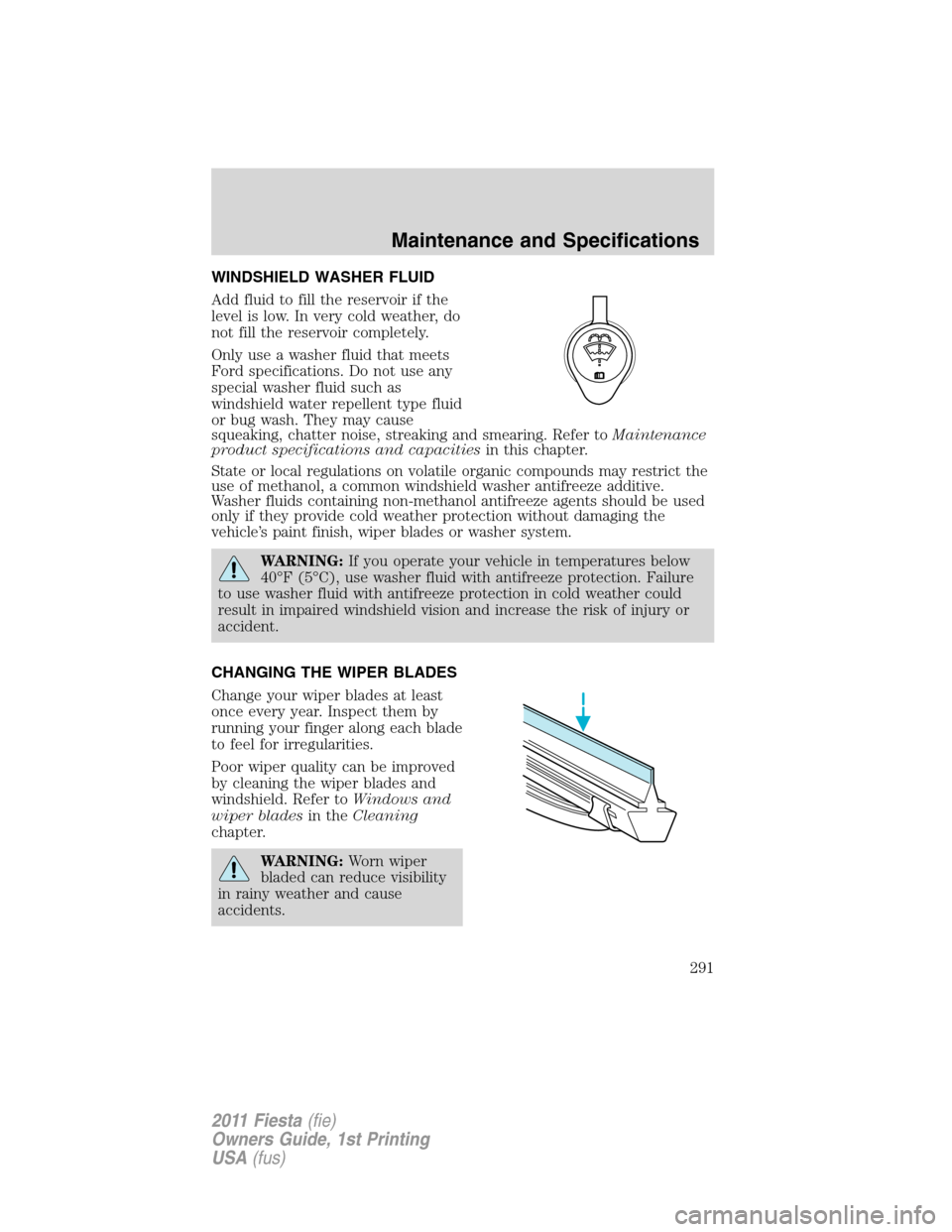 FORD FIESTA 2011 6.G Owners Manual WINDSHIELD WASHER FLUID
Add fluid to fill the reservoir if the
level is low. In very cold weather, do
not fill the reservoir completely.
Only use a washer fluid that meets
Ford specifications. Do not 