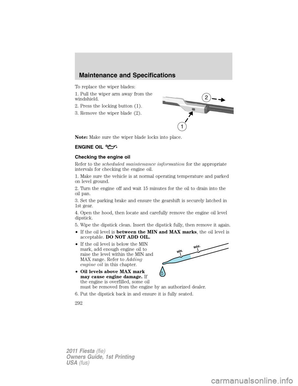 FORD FIESTA 2011 6.G Owners Manual To replace the wiper blades:
1. Pull the wiper arm away from the
windshield.
2. Press the locking button (1).
3. Remove the wiper blade (2).
Note:Make sure the wiper blade locks into place.
ENGINE OIL FORD FIESTA 2011 6.G Owners Manual To replace the wiper blades:
1. Pull the wiper arm away from the
windshield.
2. Press the locking button (1).
3. Remove the wiper blade (2).
Note:Make sure the wiper blade locks into place.
ENGINE OIL