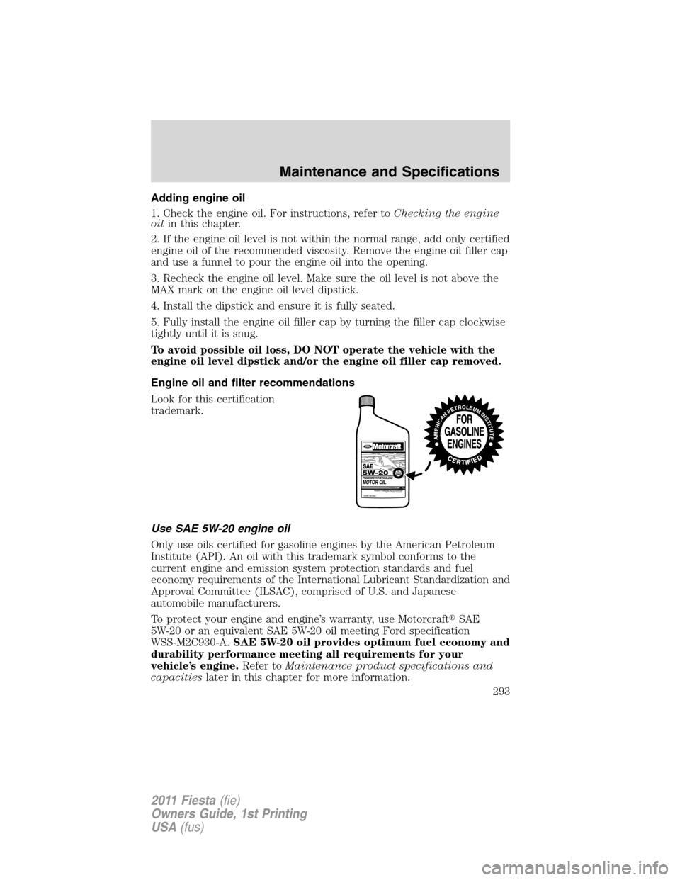 FORD FIESTA 2011 6.G Owners Manual Adding engine oil
1. Check the engine oil. For instructions, refer toChecking the engine
oilin this chapter.
2. If the engine oil level is not within the normal range, add only certified
engine oil of FORD FIESTA 2011 6.G Owners Manual Adding engine oil
1. Check the engine oil. For instructions, refer toChecking the engine
oilin this chapter.
2. If the engine oil level is not within the normal range, add only certified
engine oil of
