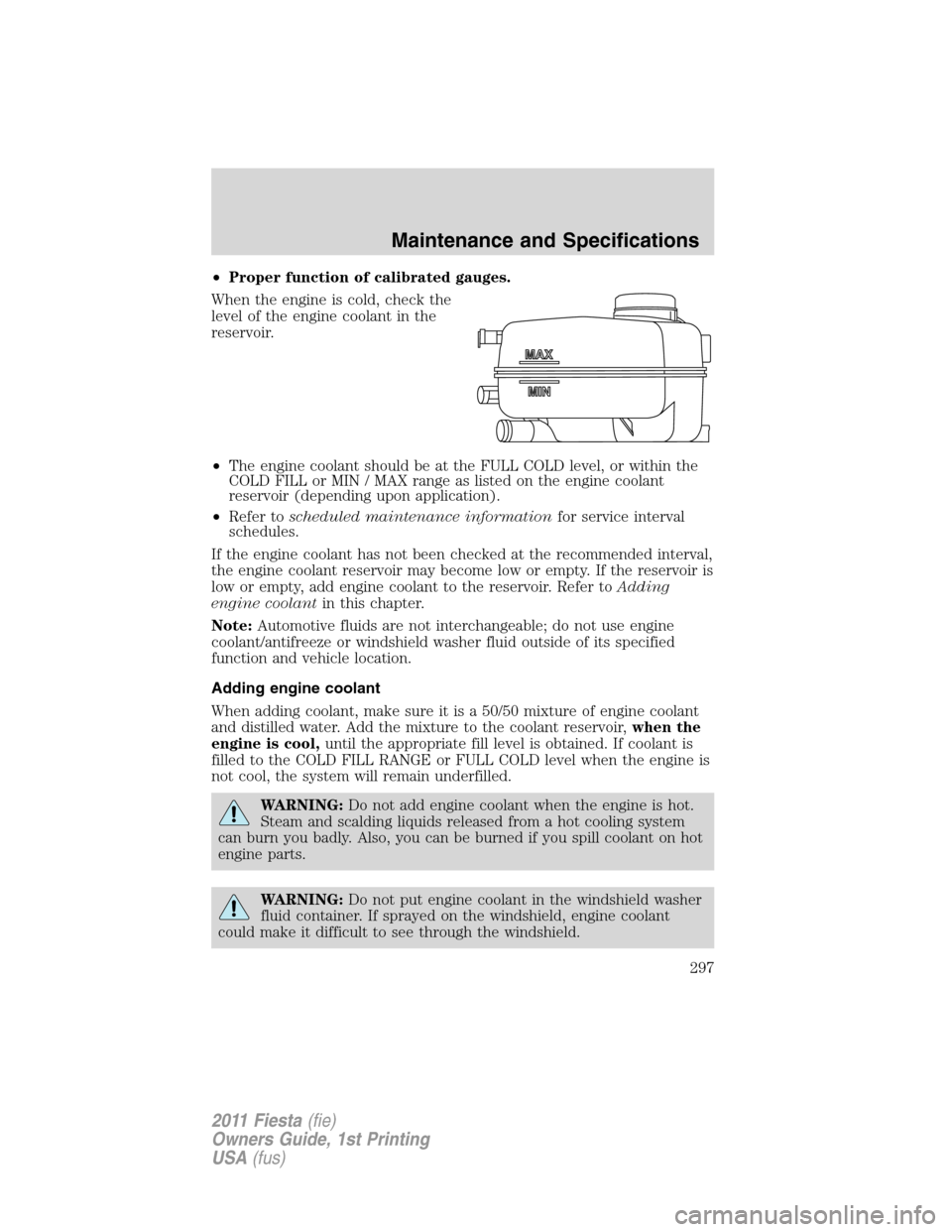 FORD FIESTA 2011 6.G Owners Manual •Proper function of calibrated gauges.
When the engine is cold, check the
level of the engine coolant in the
reservoir.
•The engine coolant should be at the FULL COLD level, or within the
COLD FIL FORD FIESTA 2011 6.G Owners Manual •Proper function of calibrated gauges.
When the engine is cold, check the
level of the engine coolant in the
reservoir.
•The engine coolant should be at the FULL COLD level, or within the
COLD FIL