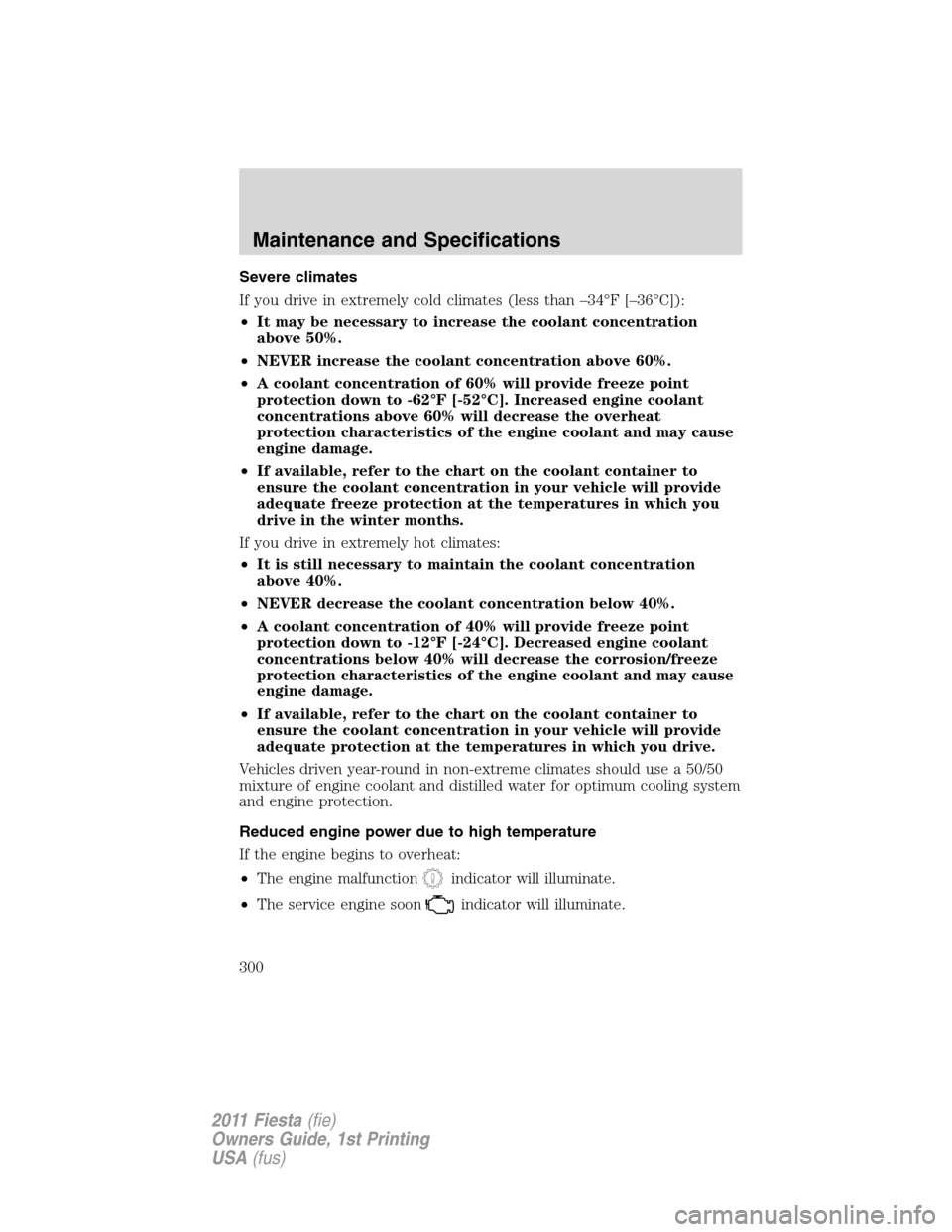 FORD FIESTA 2011 6.G Owners Guide Severe climates
If you drive in extremely cold climates (less than –34°F [–36°C]):
•It may be necessary to increase the coolant concentration
above 50%.
•NEVER increase the coolant concentra