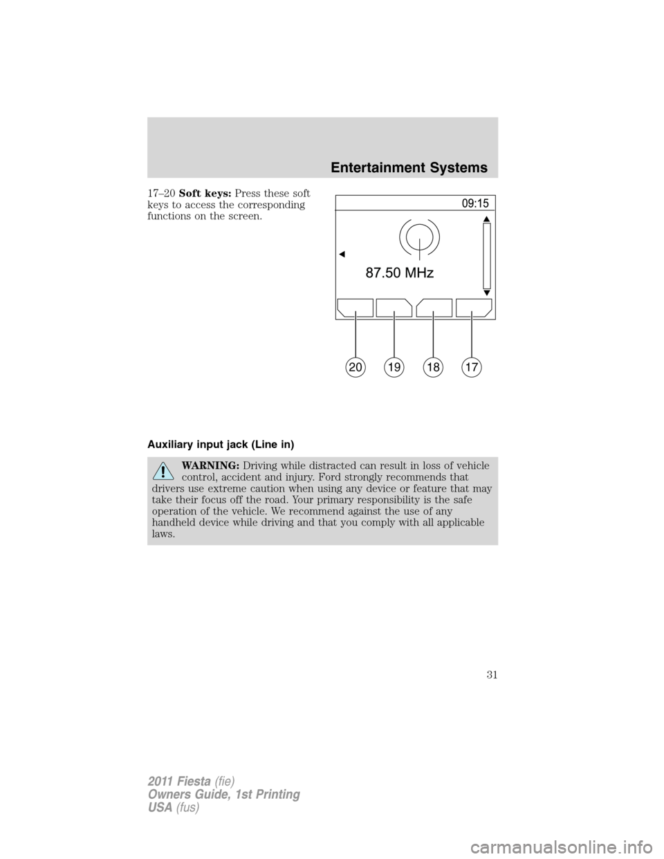 FORD FIESTA 2011 6.G Owners Guide 17–20Soft keys:Press these soft
keys to access the corresponding
functions on the screen.
Auxiliary input jack (Line in)
WARNING:Driving while distracted can result in loss of vehicle
control, accid