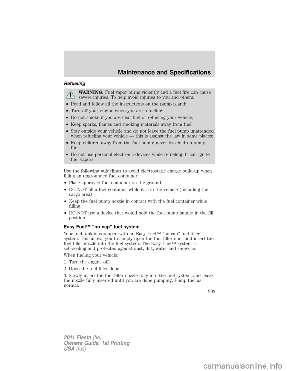 FORD FIESTA 2011 6.G Owners Manual Refueling
WARNING:Fuel vapor burns violently and a fuel fire can cause
severe injuries. To help avoid injuries to you and others:
•Read and follow all the instructions on the pump island;
•Turn of